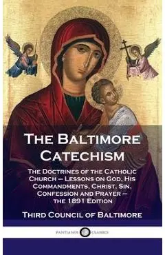 Baltimore Catechism: The Doctrines of the Catholic Church - Lessons on God, His Commandments, Christ, Sin, Confession and Prayer - the 1891 - Third Council Of Baltimore