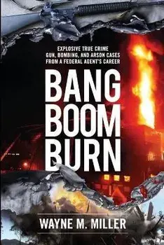 Bang Boom Burn: Explosive True Crime Gun, Bombing, and Arson Cases from a Federal Agent's Career, Paperback/Wayne M. Miller