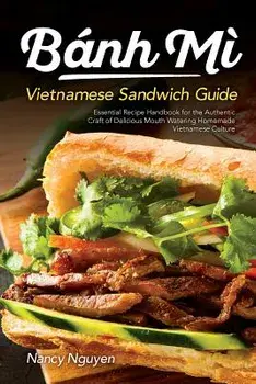 Banh Mi Vietnamese Sandwich Guide: Essential Recipe Handbook for the Authentic Craft of Delicious Mouthwatering Homemade Vietnamese Culture, Paperback/Nancy Nguyen