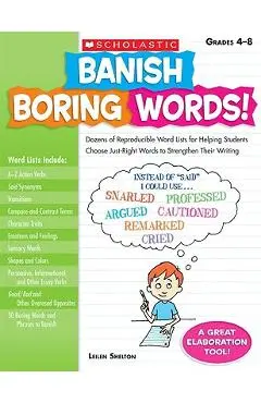 Banish Boring Words!, Grades 4-8: Dozens of Reproducible Word Lists for Helping Students Choose Just-Right Words to Strengthen Their Writing - Leilen Shelton