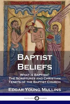 Baptist Beliefs: What is Baptism? The Scriptures and Christian Tenets of the Baptist Church, Paperback/Edgar Young Mullins