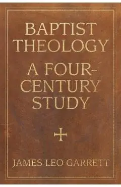 Baptist Theology: A Four-Century Study - James Garrett