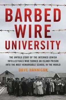 Barbed Wire University: The Untold Story of the Interned Jewish Intellectuals Who Turned an Island Prison Into the Most Remarkable School in t/Dave Hannigan