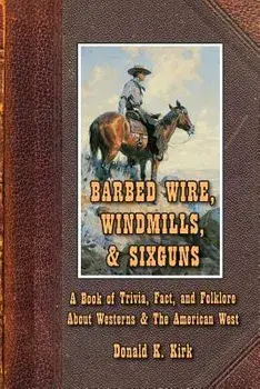 Barbed Wire, Windmills, & Sixguns: A Book of Trivia, Fact, and Folklore about Westerns & the American West, Paperback/Donald K. Kirk