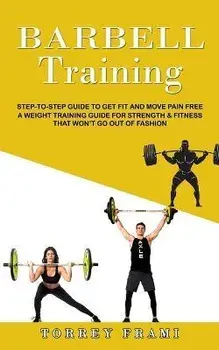 Barbell Training: Step-to-step Guide to Get Fit and Move Pain Free ( A Weight Training Guide for Strength & Fitness That Won't Go Out of, Paperback/Torrey Frami