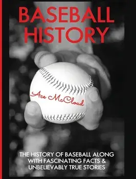 Baseball History: The History of Baseball Along With Fascinating Facts & Unbelievably True Stories, Hardcover/Ace McCloud