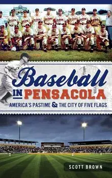 Baseball in Pensacola: America's Pastime & the City of Five Flags, Hardcover/Scott Brown