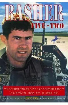 Basher Five-Two: The True Story of F-16 Fighter Pilot Captain Scott O'Grady - Scott O'grady