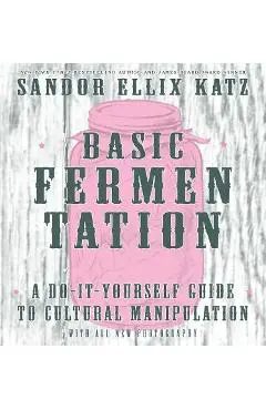 Basic Fermentation: A Do-It-Yourself Guide to Cultural Manipulation - Sandor Ellix Katz