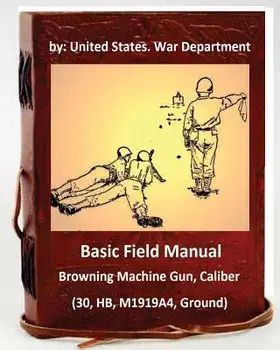 Basic Field Manual: Browning Machine Gun, Caliber .30, HB, M1919A4, Ground, Paperback/United States War Department