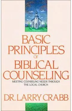Basic Principles of Biblical Counseling: Meeting Counseling Needs Through the Local Church - Larry Crabb