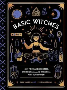 Basic Witches: How to Summon Success, Banish Drama, and Raise Hell with Your Coven, Hardcover/Jaya Saxena