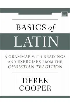 Basics of Latin: A Grammar with Readings and Exercises from the Christian Tradition - Derek Cooper