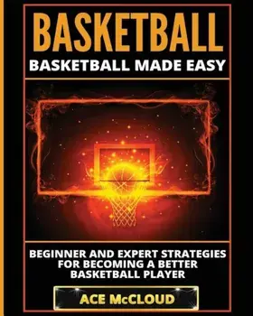Basketball: Basketball Made Easy: Beginner and Expert Strategies for Becoming a Better Basketball Player, Paperback/Ace McCloud