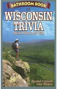 Bathroom Book of Wisconsin Trivia: Weird, Wacky and Wild - Rachel Conard