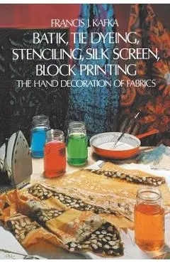 Batik, Tie Dyeing, Stenciling, Silk Screen, Block Printing - Francis J. Kafka