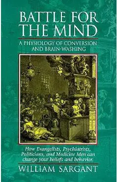 Battle for the Mind: A Physiology of Conversion and Brainwashing - How Evangelists, Psychiatrists, Politicians, and Medicine Men Can Change - William Sargant