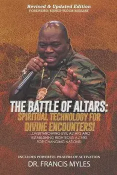 Battle of Altars: Spiritual Technology for Divine Encounters: Overthrowing Evil Altars and Establishing Righteous Altars for Changing Na/Francis Myles
