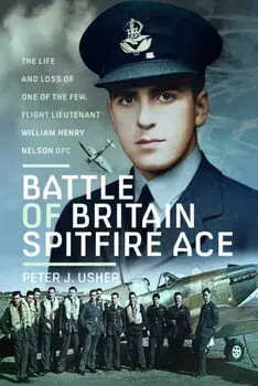 Battle of Britain Spitfire Ace. The Life and Loss of One of The Few, Flight Lieutenant William Henry Nelson DFC, Hardback/Peter J Usher