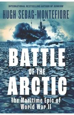 Battle of the Arctic: The Maritime Epic of World War II - Hugh Sebag-montefiore