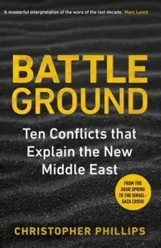 Battleground. 10 Conflicts that Explain the New Middle East, Hardback/Christopher Phillips