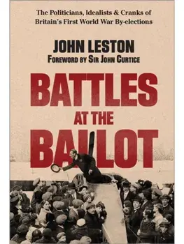 Battles at the Ballot. The Politicians, Idealists and Cranks of Britain's WW1 By-elections, Hardback/John Leston