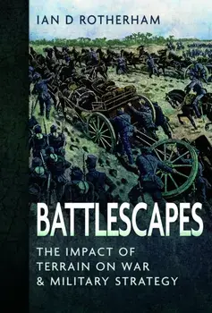 Battlescapes. The Impact of Terrain on War and Military Strategy, Hardback/Ian D Rotherham