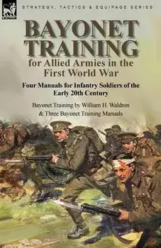Bayonet Training for Allied Armies in the First World War-Four Manuals for Infantry Soldiers of the Early 20th Century-Bayonet Training by William H., Paperback/William H. Waldron