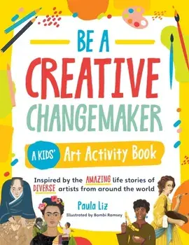 Be a Creative Changemaker A Kids' Art Activity Book. Inspired by the amazing life stories of diverse artists from around the world, Paperback/Paula Liz