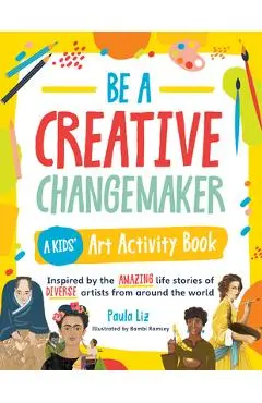 Be a Creative Changemaker a Kids' Art Activity Book: Inspired by the Amazing Life Stories of Diverse Artists from Around the World - Paula Liz