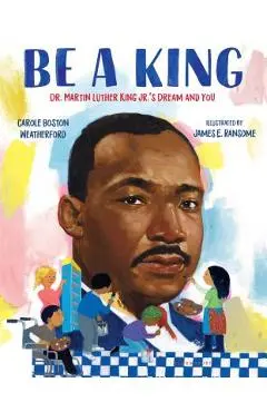 Be a King: Dr. Martin Luther King Jr.'s Dream and You - Carole Boston Weatherford