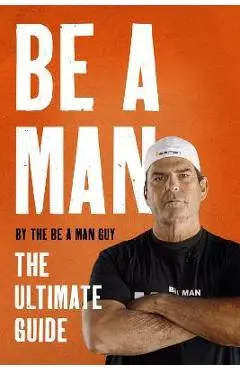 Be a Man: The Ultimate Guide - The Be A. Man Guy