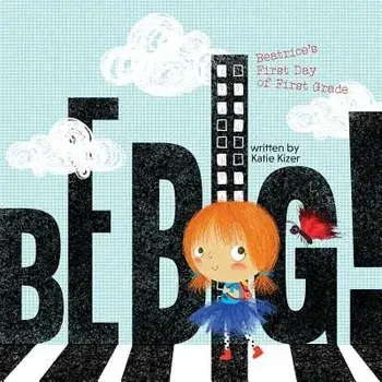 Be Big!: Beatrice's First Day of First Grade, Paperback/Katie Kizer