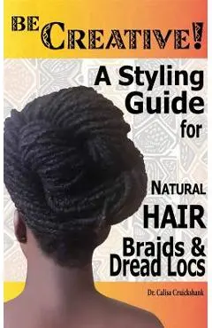 Be Creative ! A Styling Guide for Natural Hair, Braids & Dread Locs - Calisa Cruickshank