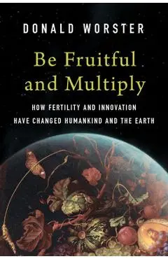Be Fruitful and Multiply: How Fertility and Innovation Have Changed Humankind and the Earth - Donald Worster