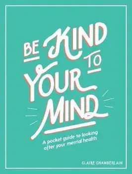 Be Kind to Your Mind. A Pocket Guide to Looking After Your Mental Health, Hardback/Claire Chamberlain