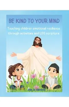 Be Kind To Your Mind: Teaching Children the Skills of Emotional Resilience Through Scriptures and Activities - Jenn Lm Andersen