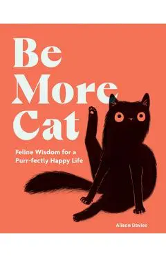 Be More Cat: Feline Wisdom for a Purr-Fectly Happy Life - Alison Davies