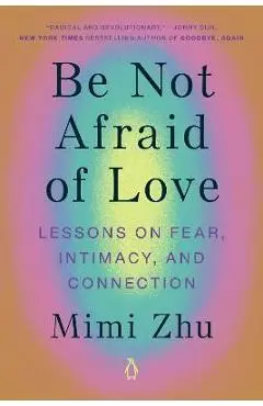 Be Not Afraid of Love: Lessons on Fear, Intimacy, and Connection - Mimi Zhu