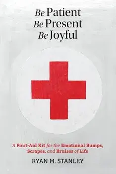 Be Patient, Be Present, Be Joyful: A First-Aid Kit for the Emotional Bumps, Scrapes, and Bruises of Life, Paperback/Ryan M. Stanley