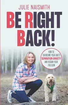 Be Right Back!: How To Overcome Your Dog's Separation Anxiety And Regain Your Freedom, Paperback/Julie Naismith