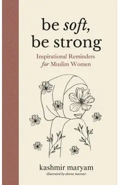 Be Soft, Be Strong: Inspirational Reminders for Muslim Women - Aleena Masroor