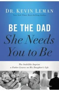 Be the Dad She Needs You to Be: The Indelible Imprint a Father Leaves on His Daughter's Life - Kevin Leman