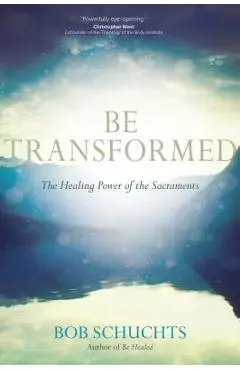Be Transformed: The Healing Power of the Sacraments - Bob Schuchts