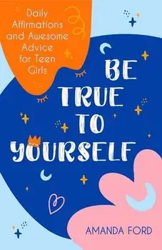 Be True to Yourself: Daily Affirmations and Awesome Advice for Teen Girls (Gifts for Teen Girls, Teen and Young Adult Maturing and Bullying/Amanda Ford