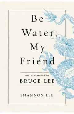 Be Water, My Friend: The Teachings of Bruce Lee - Shannon Lee