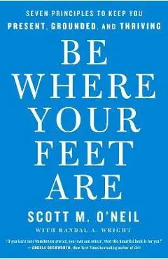 Be Where Your Feet Are: Seven Principles to Keep You Present, Grounded, and Thriving - Scott O'neil