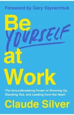 Be Yourself at Work: The Groundbreaking Power of Showing Up, Standing Out, and Leading from the Heart - Claude Silver