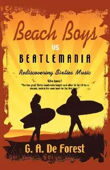Beach Boys vs. Beatlemania: Rediscovering Sixties Music/G. A. De Forest