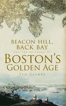 Beacon Hill, Back Bay and the Building of Boston's Golden Age, Hardcover/Ted Clarke